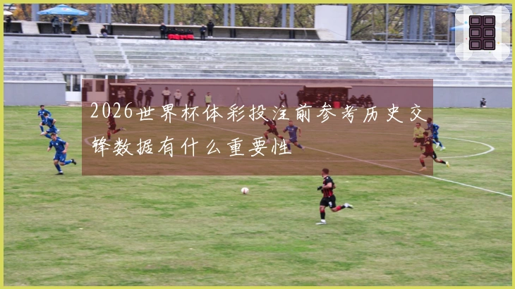 2026世界杯体彩投注前参考历史交锋数据有什么重要性