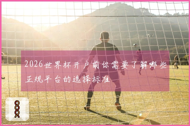 2026世界杯开户前你需要了解哪些正规平台的选择标准