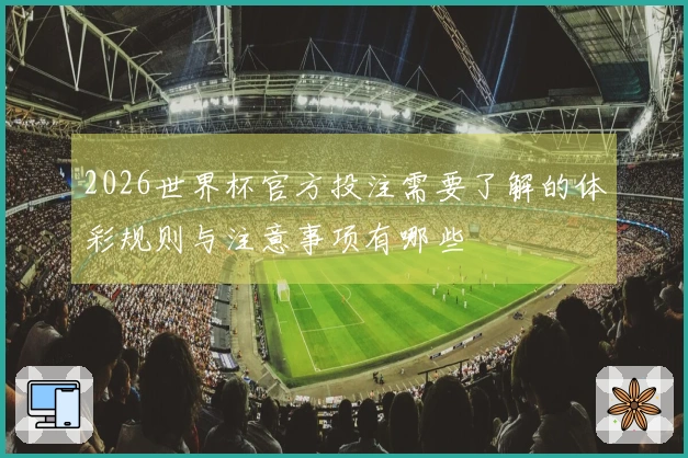2026世界杯官方投注需要了解的体彩规则与注意事项有哪些