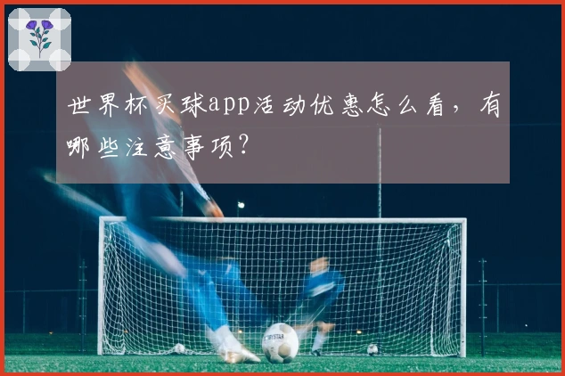 世界杯买球app活动优惠怎么看，有哪些注意事项？