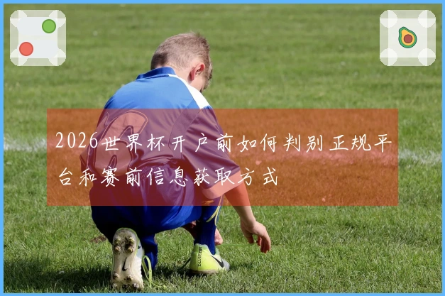 2026世界杯开户前如何判别正规平台和赛前信息获取方式
