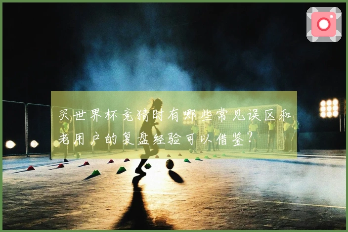 买世界杯竞猜时有哪些常见误区和老用户的复盘经验可以借鉴？