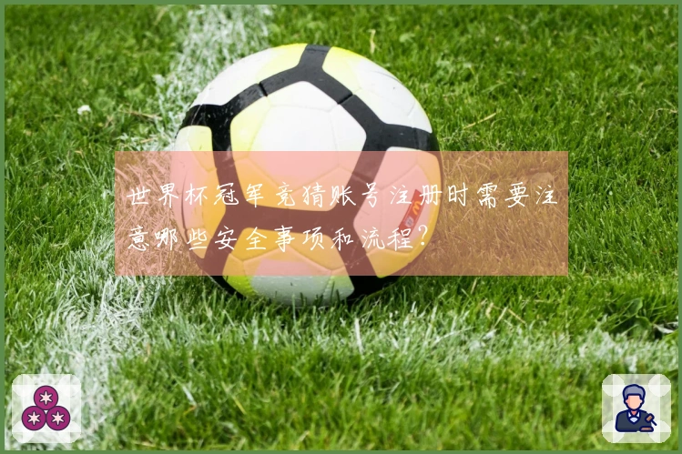 世界杯冠军竞猜账号注册时需要注意哪些安全事项和流程？
