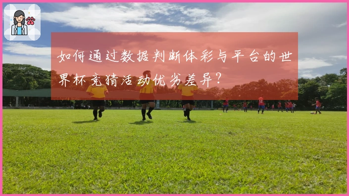 如何通过数据判断体彩与平台的世界杯竞猜活动优劣差异?