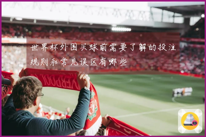 世界杯外围买球前需要了解的投注规则和常见误区有哪些