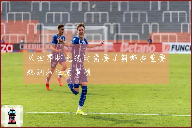 买世界杯竞猜时需要了解哪些重要规则和注意事项