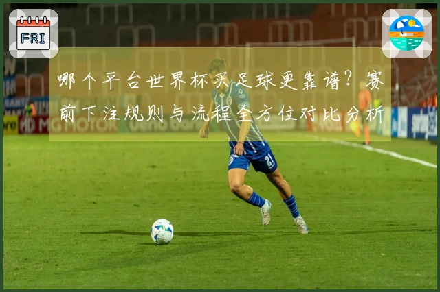 哪个平台世界杯买足球更靠谱？赛前下注规则与流程全方位对比分析