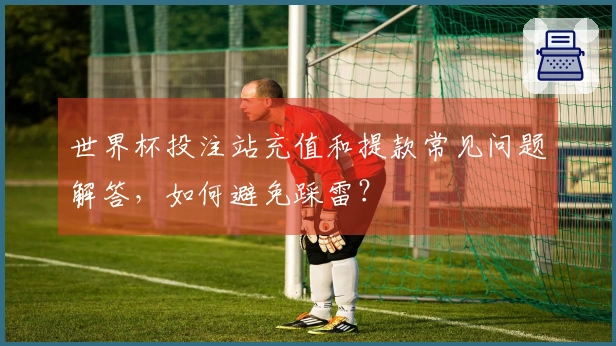 世界杯投注站充值和提款常见问题解答，如何避免踩雷？