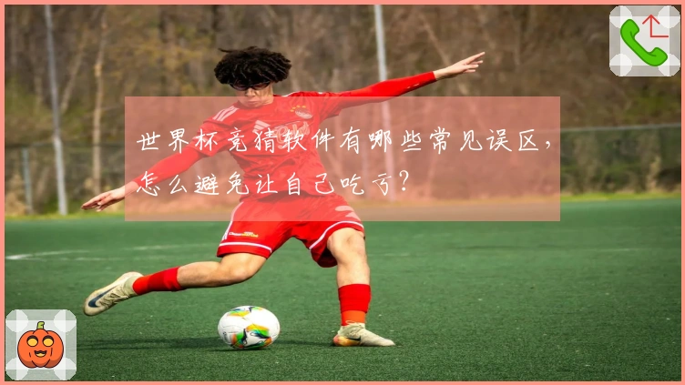 世界杯竞猜软件有哪些常见误区，怎么避免让自己吃亏？