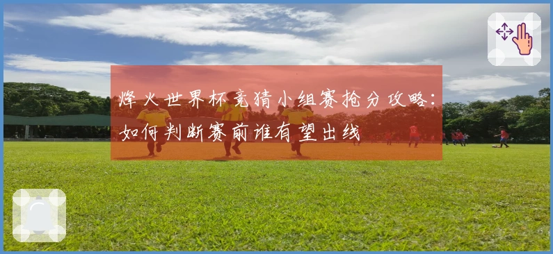 烽火世界杯竞猜小组赛抢分攻略:如何判断赛前谁有望出线