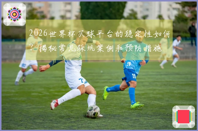 2026世界杯买球平台的稳定性如何?揭秘常见踩坑案例和预防措施