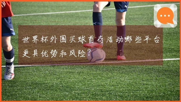世界杯外围买球首存活动哪些平台更具优势和风险？
