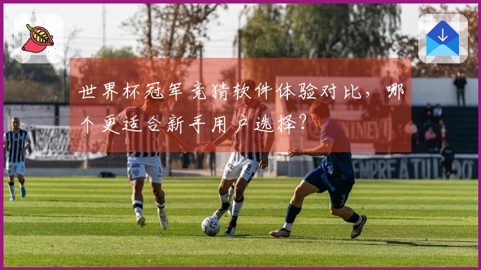 世界杯冠军竞猜软件体验对比，哪个更适合新手用户选择？