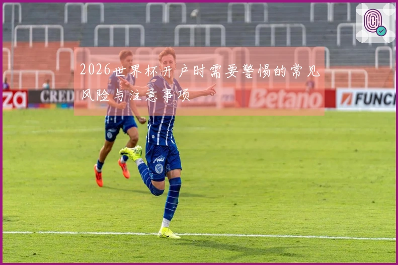 2026世界杯开户时需要警惕的常见风险与注意事项