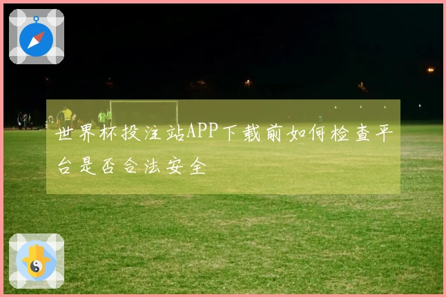 世界杯投注站APP下载前如何检查平台是否合法安全