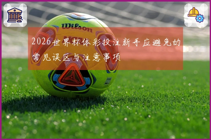 2026世界杯体彩投注新手应避免的常见误区与注意事项