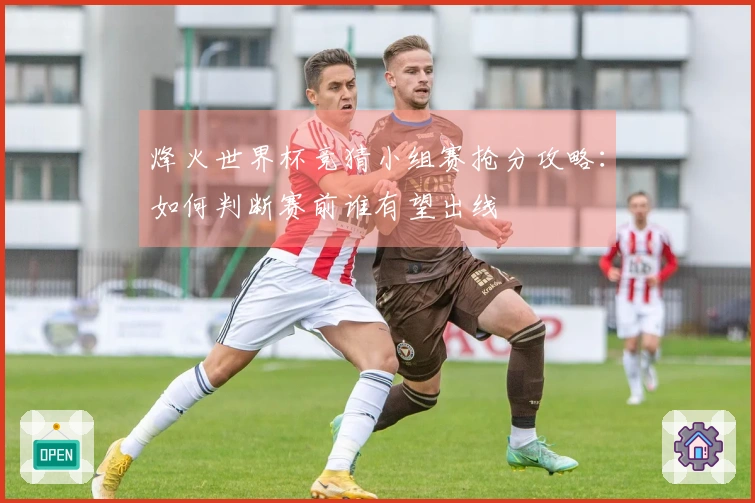 烽火世界杯竞猜小组赛抢分攻略：如何判断赛前谁有望出线