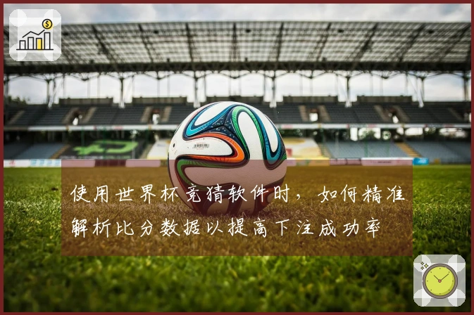 使用世界杯竞猜软件时，如何精准解析比分数据以提高下注成功率
