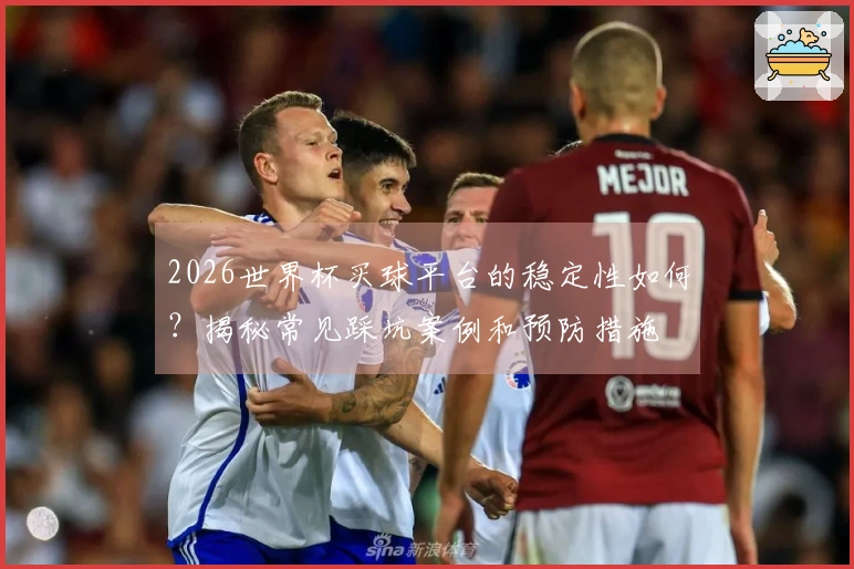 2026世界杯买球平台的稳定性如何？揭秘常见踩坑案例和预防措施