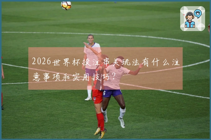 2026世界杯投注串关玩法有什么注意事项和实用技巧？
