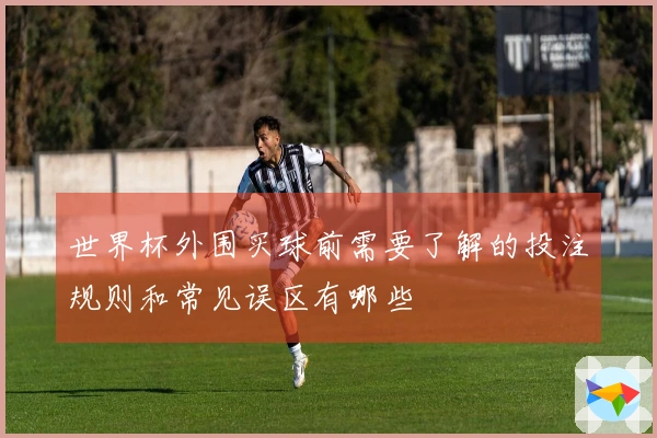 世界杯外围买球前需要了解的投注规则和常见误区有哪些