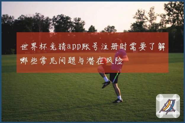 世界杯竞猜app账号注册时需要了解哪些常见问题与潜在风险