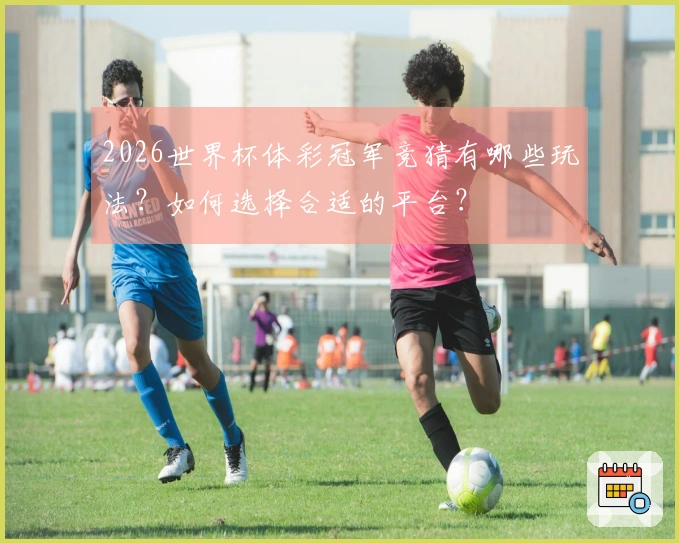 2026世界杯体彩冠军竞猜有哪些玩法？如何选择合适的平台？