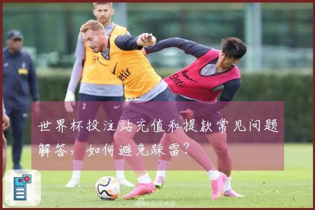 世界杯投注站充值和提款常见问题解答,如何避免踩雷?