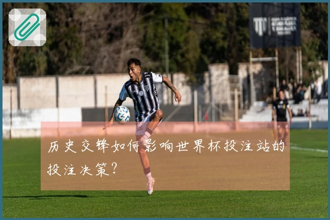 历史交锋如何影响世界杯投注站的投注决策？