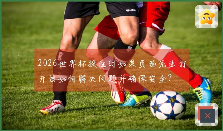 2026世界杯投注时如果页面无法打开该如何解决问题并确保安全？