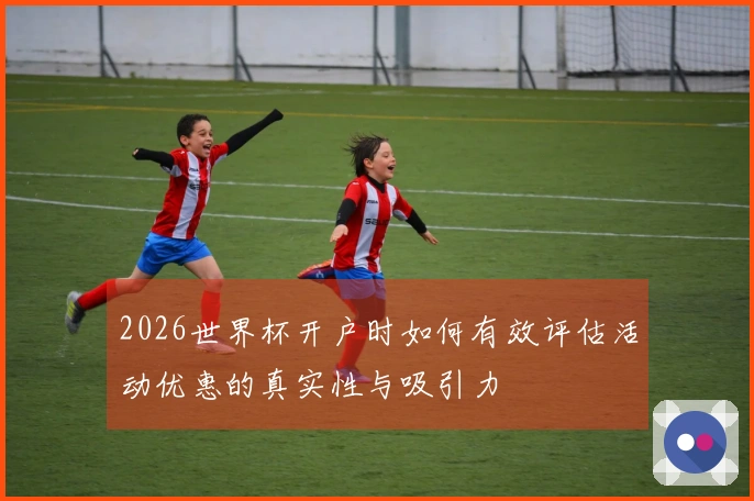 2026世界杯开户时如何有效评估活动优惠的真实性与吸引力