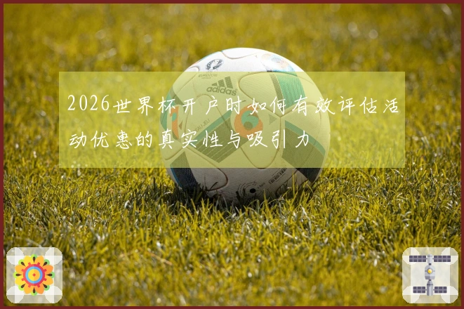 2026世界杯开户时如何有效评估活动优惠的真实性与吸引力