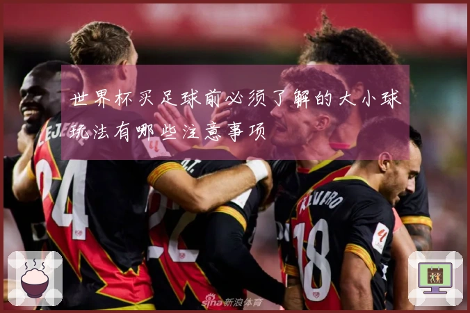 世界杯买足球前必须了解的大小球玩法有哪些注意事项