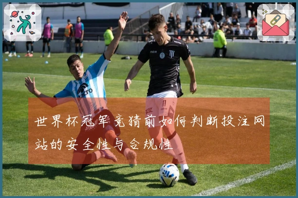 世界杯冠军竞猜前如何判断投注网站的安全性与合规性