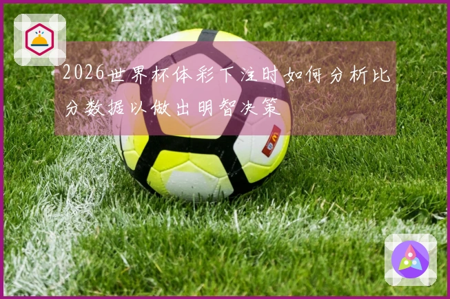 2026世界杯体彩下注时如何分析比分数据以做出明智决策