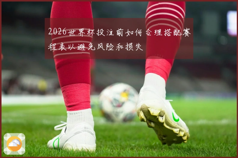2026世界杯投注前如何合理搭配赛程表以避免风险和损失