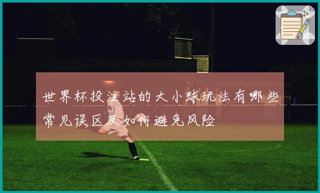 世界杯投注站的大小球玩法有哪些常见误区及如何避免风险