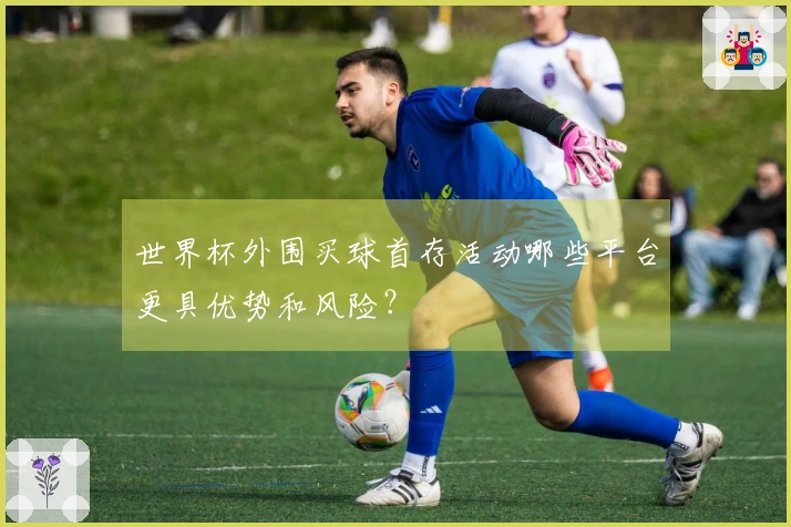 世界杯外围买球首存活动哪些平台更具优势和风险?