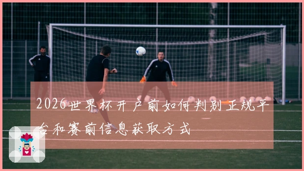 2026世界杯开户前如何判别正规平台和赛前信息获取方式