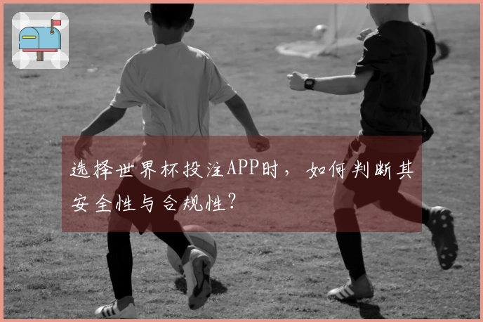 选择世界杯投注APP时，如何判断其安全性与合规性？