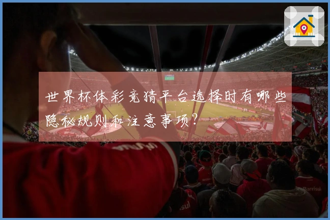 世界杯体彩竞猜平台选择时有哪些隐秘规则和注意事项？