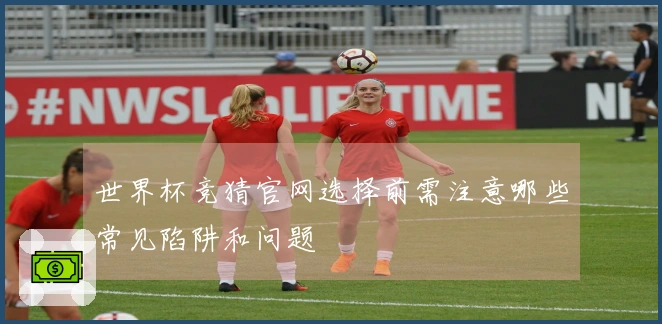 世界杯竞猜官网选择前需注意哪些常见陷阱和问题