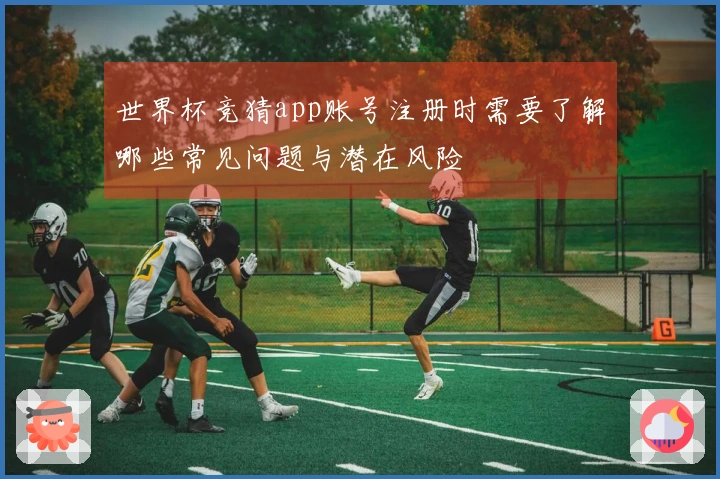 世界杯竞猜app账号注册时需要了解哪些常见问题与潜在风险