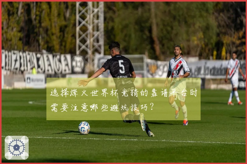 选择烽火世界杯竞猜的靠谱平台时需要注意哪些避坑技巧？